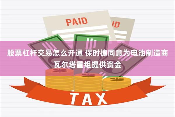 股票杠杆交易怎么开通 保时捷同意为电池制造商瓦尔塔重组提供资金