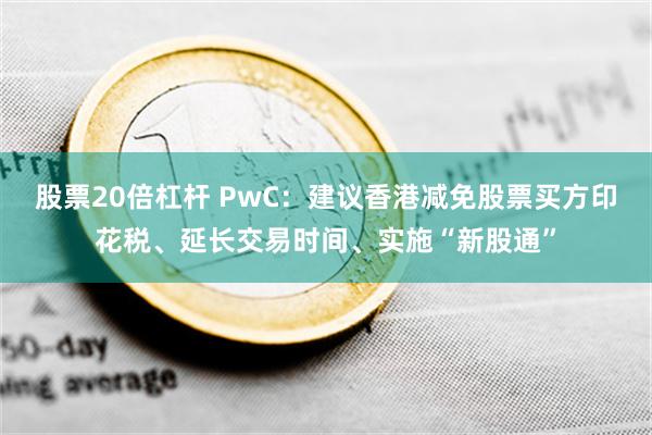 股票20倍杠杆 PwC：建议香港减免股票买方印花税、延长交易时间、实施“新股通”