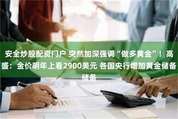 安全炒股配资门户 突然加深强调“做多黄金”！高盛：金价明年上看2900美元 各国央行增加黄金储备