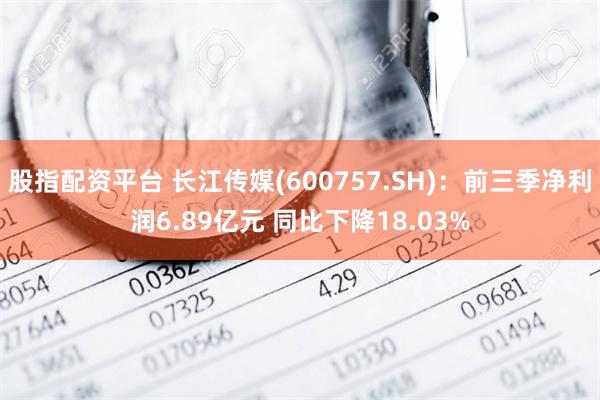 股指配资平台 长江传媒(600757.SH)：前三季净利润6.89亿元 同比下降18.03%