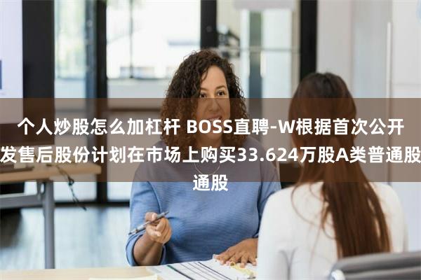 个人炒股怎么加杠杆 BOSS直聘-W根据首次公开发售后股份计划在市场上购买33.624万股A类普通股