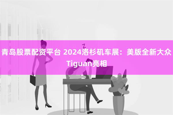 青岛股票配资平台 2024洛杉矶车展：美版全新大众Tiguan亮相