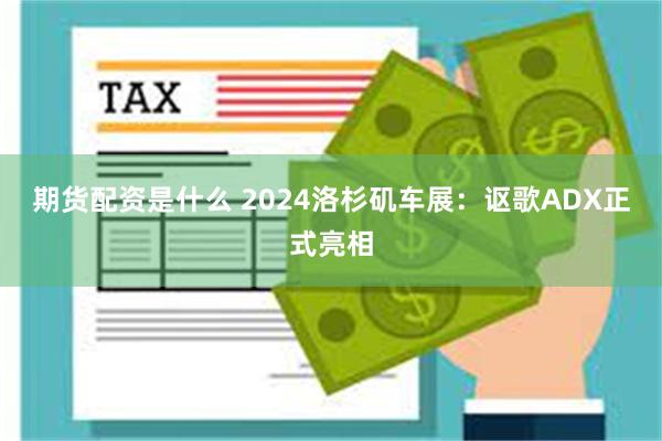 期货配资是什么 2024洛杉矶车展：讴歌ADX正式亮相