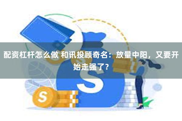 配资杠杆怎么做 和讯投顾奇名：放量中阳，又要开始走强了？