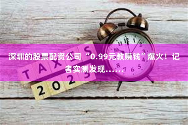 深圳的股票配资公司 “0.99元教赚钱”爆火！记者实测发现……