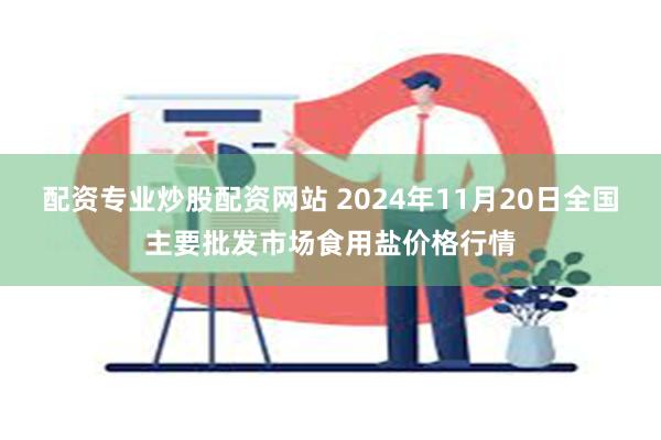 配资专业炒股配资网站 2024年11月20日全国主要批发市场食用盐价格行情