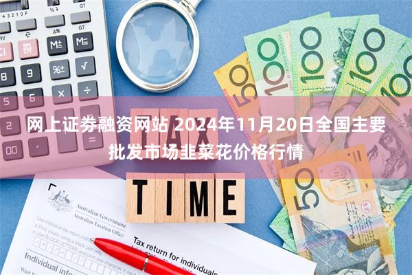 网上证劵融资网站 2024年11月20日全国主要批发市场韭菜花价格行情