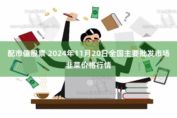 配市值股票 2024年11月20日全国主要批发市场韭菜价格行情