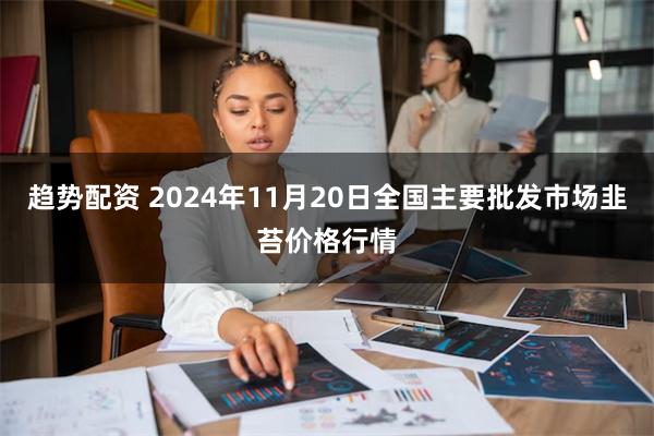 趋势配资 2024年11月20日全国主要批发市场韭苔价格行情