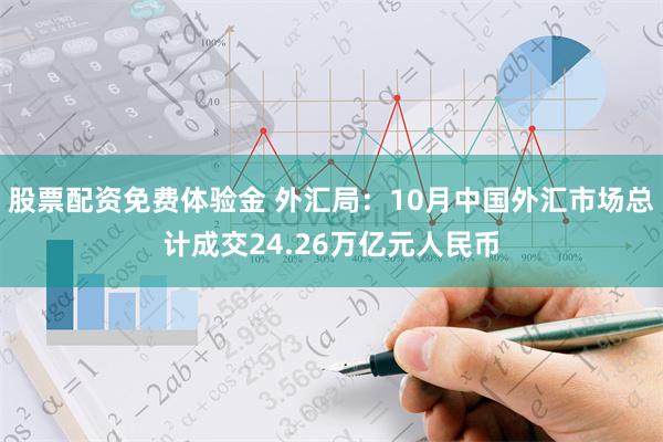 股票配资免费体验金 外汇局：10月中国外汇市场总计成交24.26万亿元人民币