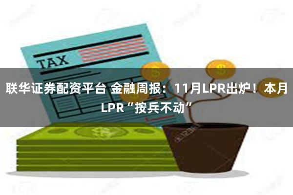 联华证券配资平台 金融周报：11月LPR出炉！本月LPR“按兵不动”