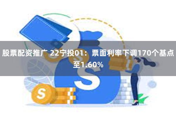 股票配资推广 22宁投01：票面利率下调170个基点至1.60%