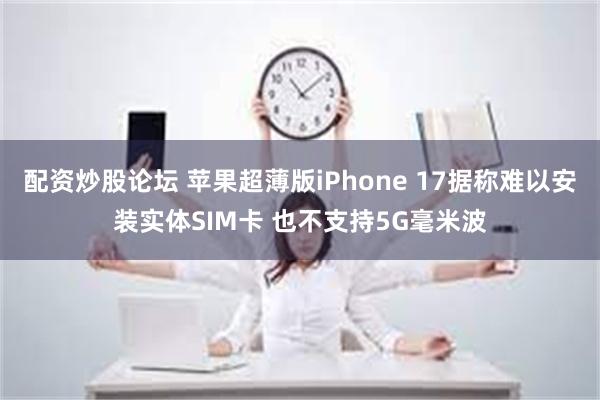 配资炒股论坛 苹果超薄版iPhone 17据称难以安装实体SIM卡 也不支持5G毫米波