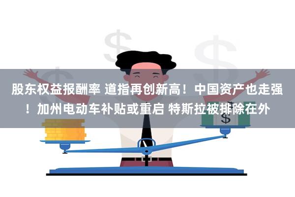 股东权益报酬率 道指再创新高！中国资产也走强！加州电动车补贴或重启 特斯拉被排除在外