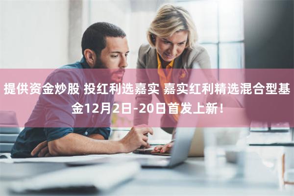 提供资金炒股 投红利选嘉实 嘉实红利精选混合型基金12月2日-20日首发上新！