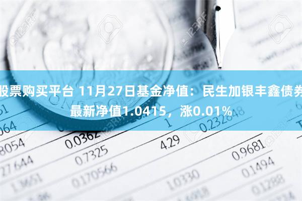 股票购买平台 11月27日基金净值：民生加银丰鑫债券最新净值1.0415，涨0.01%