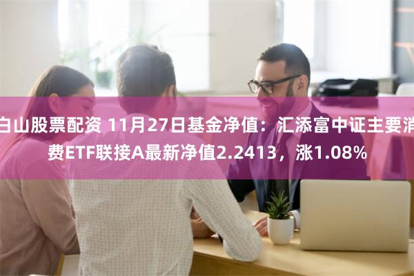 白山股票配资 11月27日基金净值：汇添富中证主要消费ETF联接A最新净值2.2413，涨1.08%