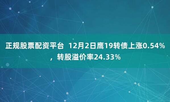 正规股票配资平台  12月2日鹰19转债上涨0.54%，转股溢价率24.33%