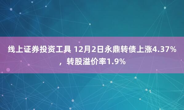 线上证券投资工具 12月2日永鼎转债上涨4.37%，转股溢价率1.9%