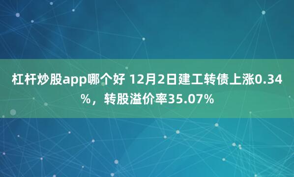 杠杆炒股app哪个好 12月2日建工转债上涨0.34%，转股溢价率35.07%