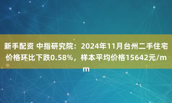 新手配资 中指研究院：2024年11月台州二手住宅价格环比下跌0.58%，样本平均价格15642元/m