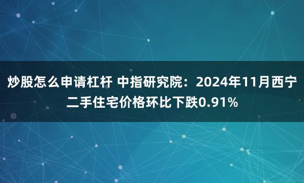 炒股怎么申请杠杆 中指研究院：2024年11月西宁二手住宅价格环比下跌0.91%