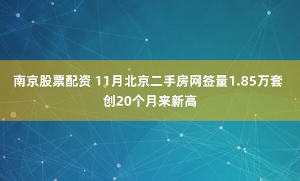 南京股票配资 11月北京二手房网签量1.85万套 创20个月来新高