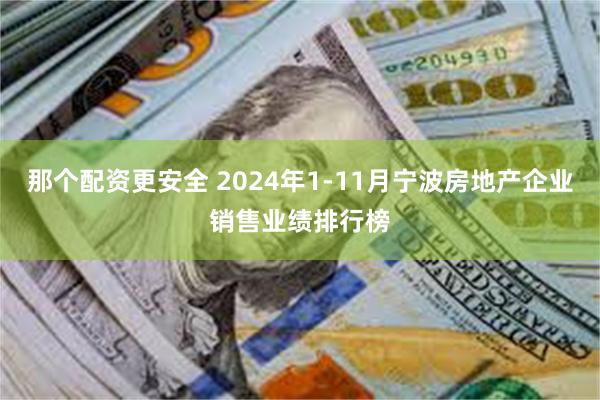 那个配资更安全 2024年1-11月宁波房地产企业销售业绩排行榜