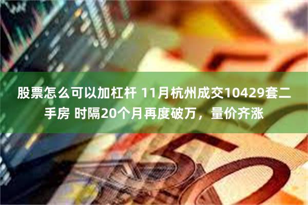 股票怎么可以加杠杆 11月杭州成交10429套二手房 时隔20个月再度破万，量价齐涨