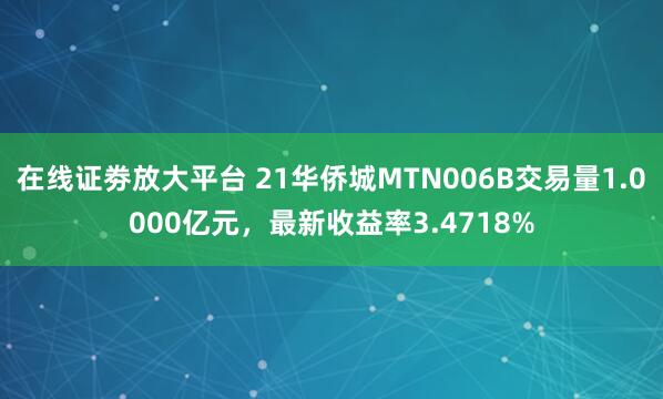 在线证劵放大平台 21华侨城MTN006B交易量1.0000亿元，最新收益率3.4718%