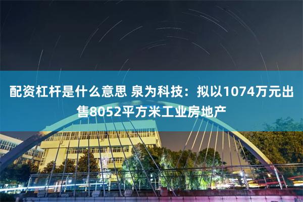 配资杠杆是什么意思 泉为科技：拟以1074万元出售8052平方米工业房地产