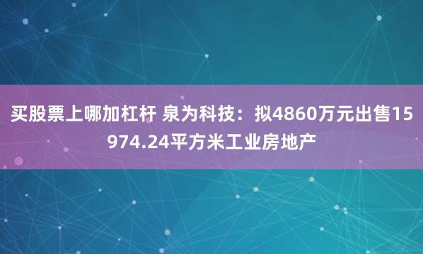 买股票上哪加杠杆 泉为科技：拟4860万元出售15974.24平方米工业房地产