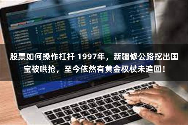 股票如何操作杠杆 1997年，新疆修公路挖出国宝被哄抢，至今依然有黄金权杖未追回！