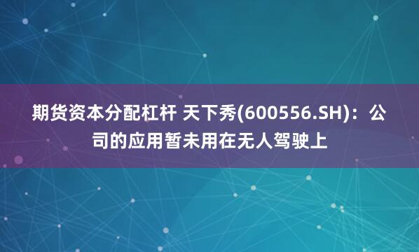 期货资本分配杠杆 天下秀(600556.SH)：公司的应用暂未用在无人驾驶上