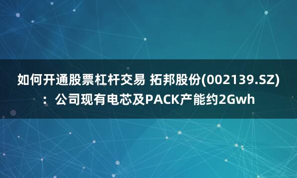 如何开通股票杠杆交易 拓邦股份(002139.SZ)：公司现有电芯及PACK产能约2Gwh