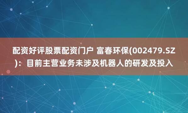 配资好评股票配资门户 富春环保(002479.SZ)：目前主营业务未涉及机器人的研发及投入