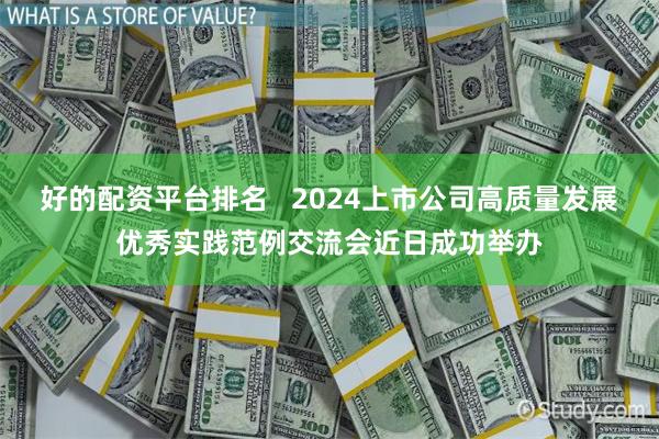 好的配资平台排名   2024上市公司高质量发展优秀实践范例交流会近日成功举办