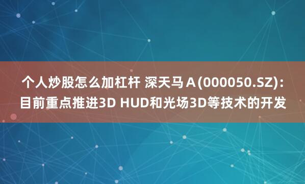 个人炒股怎么加杠杆 深天马Ａ(000050.SZ)：目前重点推进3D HUD和光场3D等技术的开发