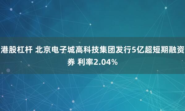 港股杠杆 北京电子城高科技集团发行5亿超短期融资券 利率2.04%