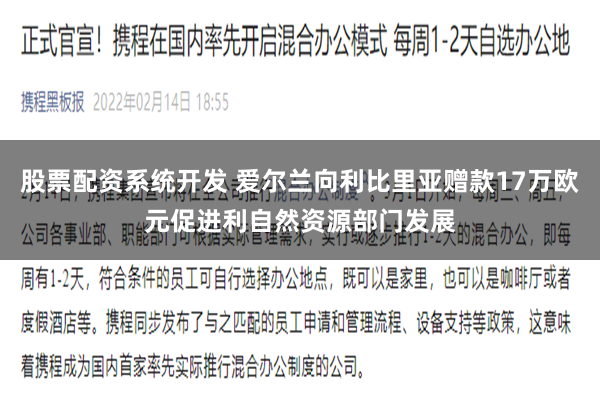 股票配资系统开发 爱尔兰向利比里亚赠款17万欧元促进利自然资源部门发展