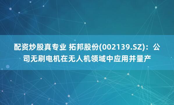 配资炒股真专业 拓邦股份(002139.SZ)：公司无刷电机在无人机领域中应用并量产