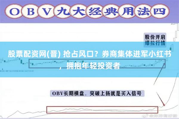 股票配资网(晋) 抢占风口？券商集体进军小红书，拥抱年轻投资者