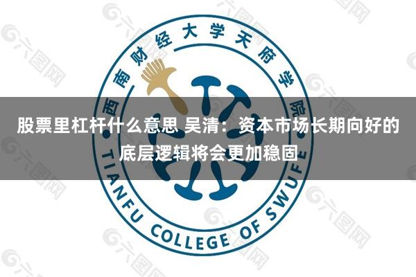 股票里杠杆什么意思 吴清：资本市场长期向好的底层逻辑将会更加稳固