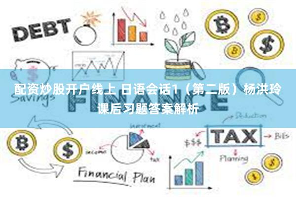 配资炒股开户线上 日语会话1（第二版）杨洪玲课后习题答案解析