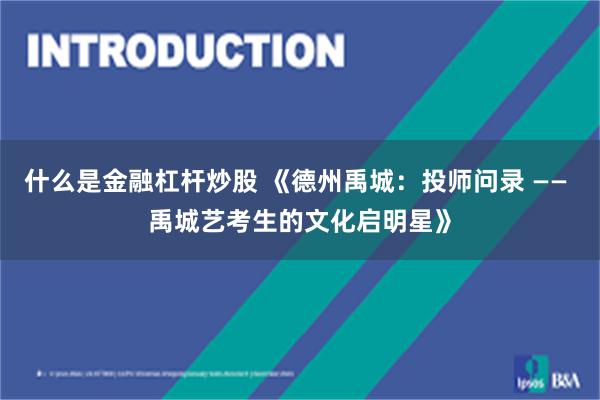 什么是金融杠杆炒股 《德州禹城：投师问录 —— 禹城艺考生的文化启明星》