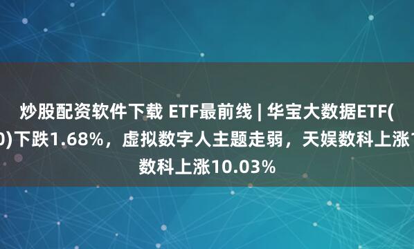 炒股配资软件下载 ETF最前线 | 华宝大数据ETF(516700)下跌1.68%，虚拟数字人主题走弱，天娱数科上涨10.03%