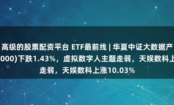 高级的股票配资平台 ETF最前线 | 华夏中证大数据产业ETF(516000)下跌1.43%，虚拟数字人主题走弱，天娱数科上涨10.03%