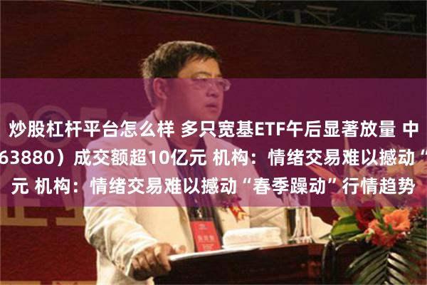 炒股杠杆平台怎么样 多只宽基ETF午后显著放量 中证A500指数ETF（563880）成交额超10亿元 机构：情绪交易难以撼动“春季躁动”行情趋势