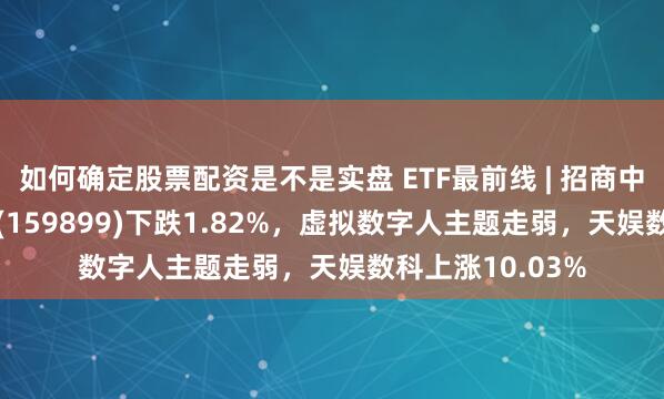 如何确定股票配资是不是实盘 ETF最前线 | 招商中证全指软件ETF(159899)下跌1.82%，虚拟数字人主题走弱，天娱数科上涨10.03%