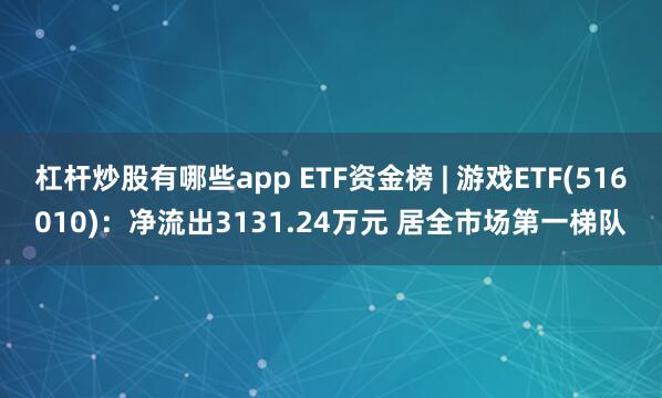 杠杆炒股有哪些app ETF资金榜 | 游戏ETF(516010)：净流出3131.24万元 居全市场第一梯队